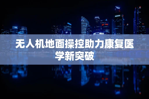 无人机地面操控助力康复医学新突破