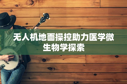 无人机地面操控助力医学微生物学探索