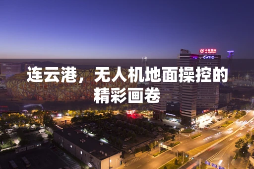 连云港，无人机地面操控的精彩画卷