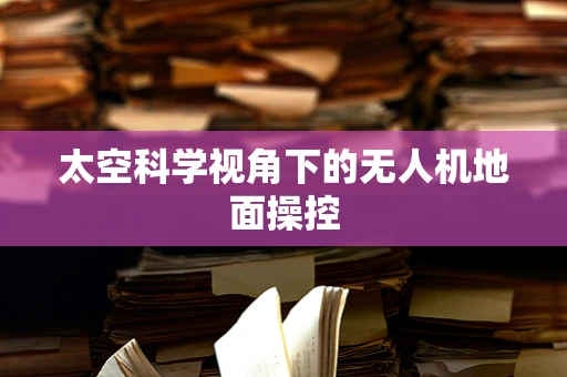 太空科学视角下的无人机地面操控