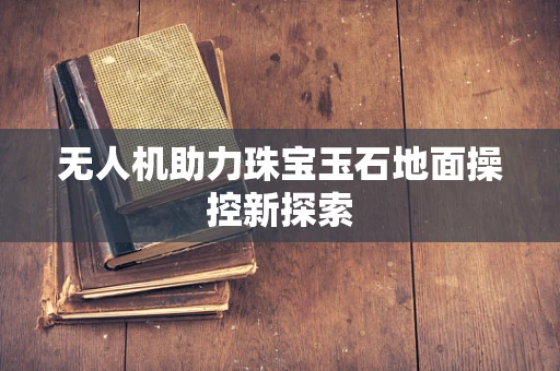 无人机助力珠宝玉石地面操控新探索