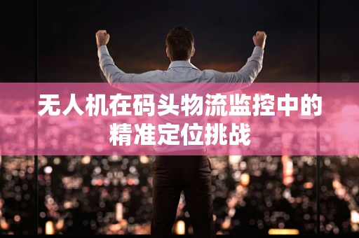 无人机在码头物流监控中的精准定位挑战