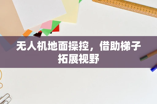 无人机地面操控，借助梯子拓展视野
