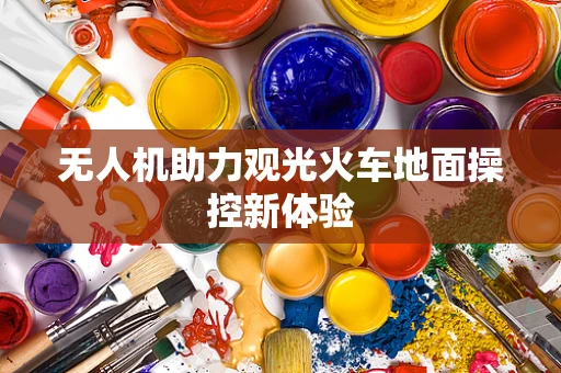 无人机助力观光火车地面操控新体验