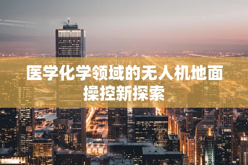 医学化学领域的无人机地面操控新探索