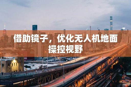 借助镜子，优化无人机地面操控视野
