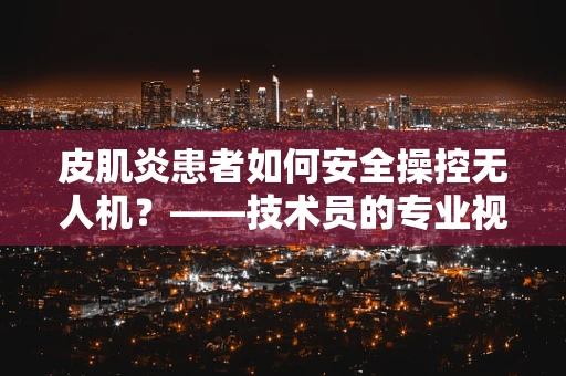 皮肌炎患者如何安全操控无人机？——技术员的专业视角