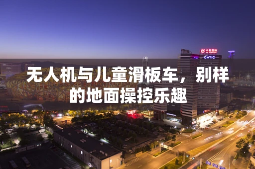 无人机与儿童滑板车，别样的地面操控乐趣