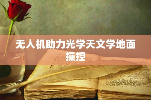 无人机助力光学天文学地面操控