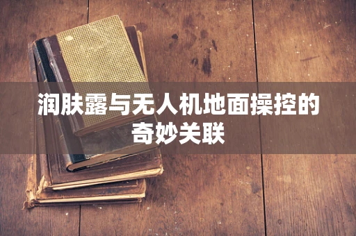 润肤露与无人机地面操控的奇妙关联