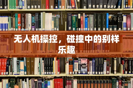 无人机操控，碰撞中的别样乐趣