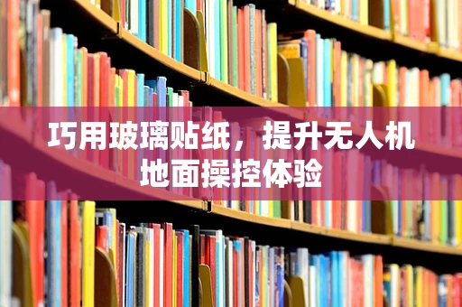 巧用玻璃贴纸，提升无人机地面操控体验