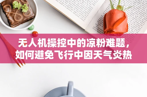 无人机操控中的凉粉难题，如何避免飞行中因天气炎热导致的设备过热？