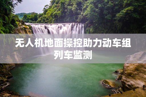 无人机地面操控助力动车组列车监测