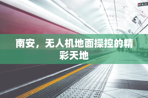 南安，无人机地面操控的精彩天地
