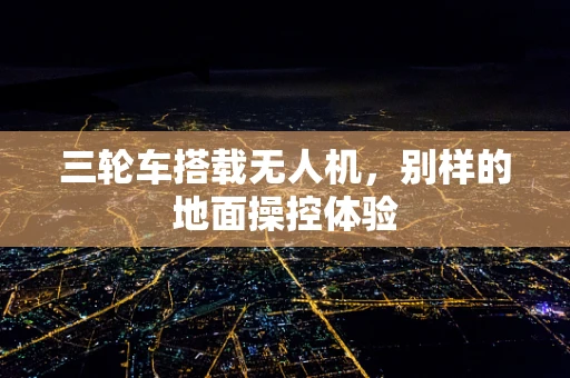 三轮车搭载无人机，别样的地面操控体验