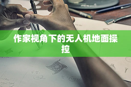 作家视角下的无人机地面操控