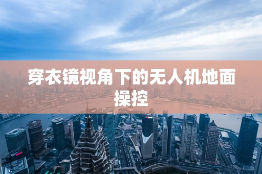 穿衣镜视角下的无人机地面操控