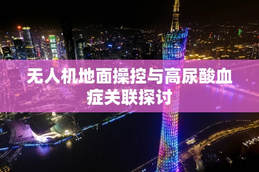 无人机地面操控与高尿酸血症关联探讨