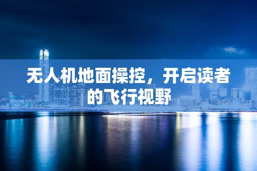 无人机地面操控，开启读者的飞行视野