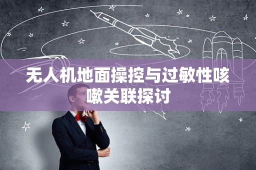 无人机地面操控与过敏性咳嗽关联探讨