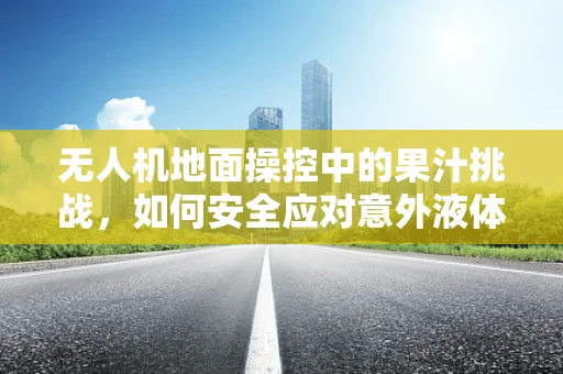 无人机地面操控中的果汁挑战，如何安全应对意外液体溅洒？