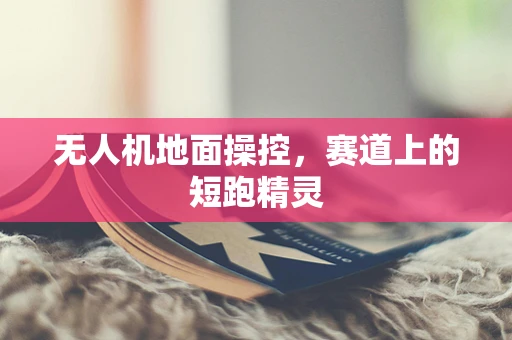 无人机地面操控，赛道上的短跑精灵