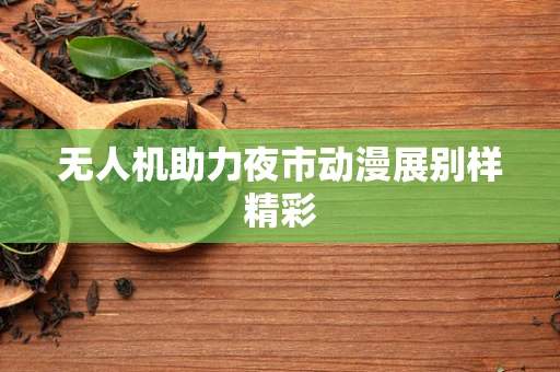 无人机助力夜市动漫展别样精彩