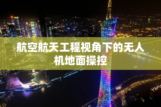 航空航天工程视角下的无人机地面操控