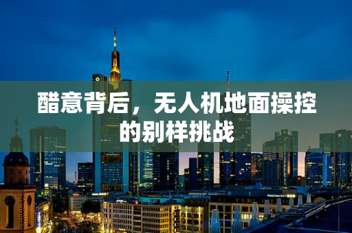 醋意背后，无人机地面操控的别样挑战