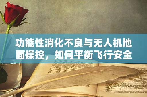 功能性消化不良与无人机地面操控，如何平衡飞行安全与飞行员健康？