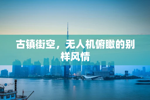 古镇街空，无人机俯瞰的别样风情