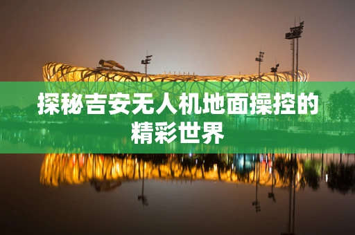 探秘吉安无人机地面操控的精彩世界
