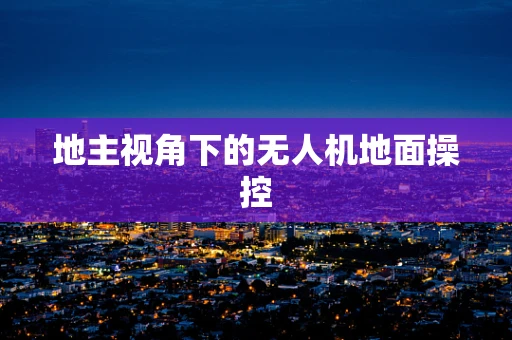 地主视角下的无人机地面操控