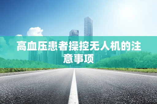 高血压患者操控无人机的注意事项