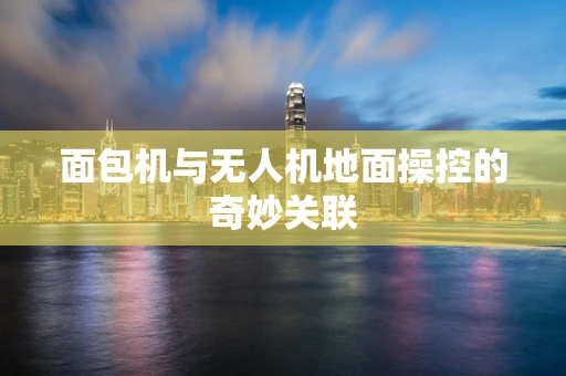面包机与无人机地面操控的奇妙关联