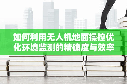 如何利用无人机地面操控优化环境监测的精确度与效率？