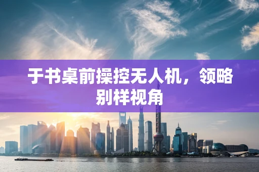 于书桌前操控无人机，领略别样视角