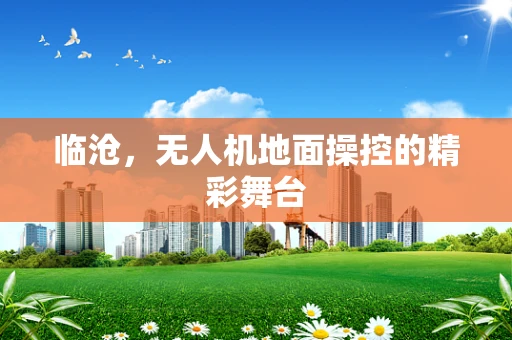 临沧，无人机地面操控的精彩舞台