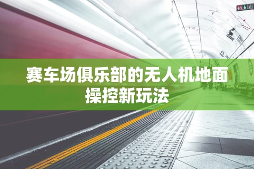 赛车场俱乐部的无人机地面操控新玩法