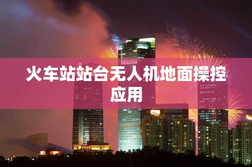 火车站站台无人机地面操控应用