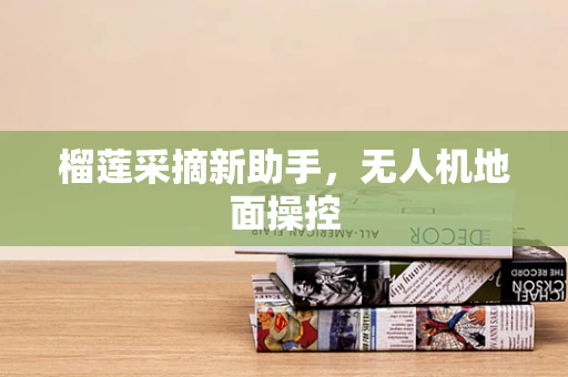 榴莲采摘新助手，无人机地面操控