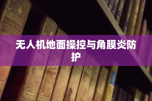 无人机地面操控与角膜炎防护
