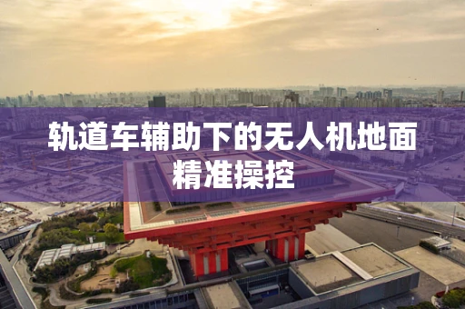 轨道车辅助下的无人机地面精准操控