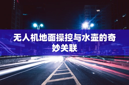 无人机地面操控与水壶的奇妙关联
