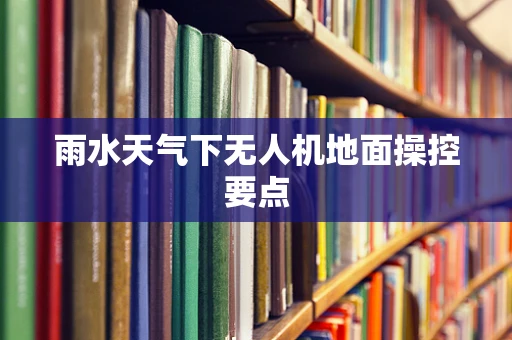 雨水天气下无人机地面操控要点