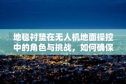 地毯衬垫在无人机地面操控中的角色与挑战，如何确保稳定与安全？