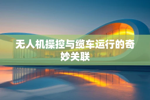 无人机操控与缆车运行的奇妙关联