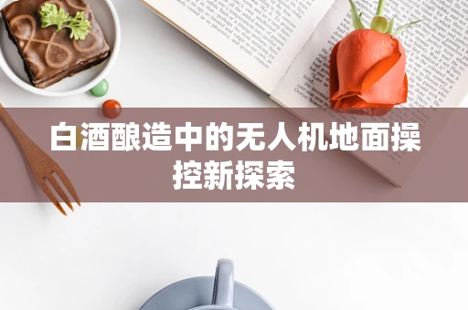 白酒酿造中的无人机地面操控新探索