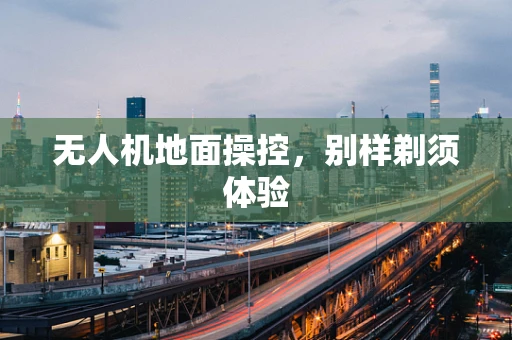 无人机地面操控，别样剃须体验